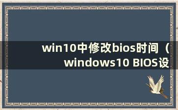 win10中修改bios时间（windows10 BIOS设置）